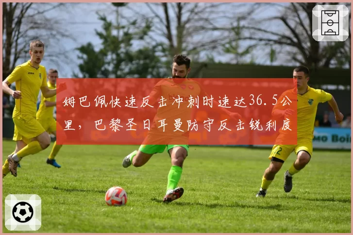 姆巴佩快速反击冲刺时速达36.5公里，巴黎圣日耳曼防守反击锐利度提升