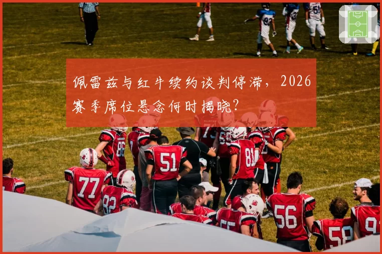 佩雷兹与红牛续约谈判停滞,2026赛季席位悬念何时揭晓?