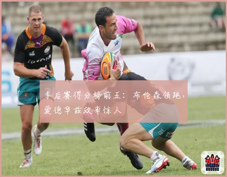 季后赛得分榜前五:布伦森领跑,爱德华兹效率惊人