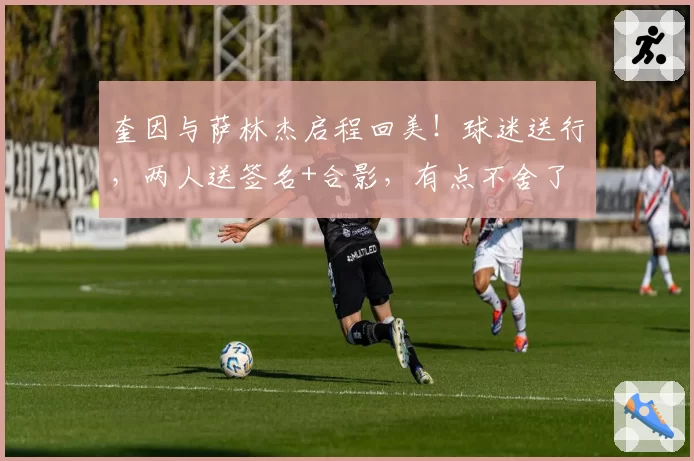 奎因与萨林杰启程回美！球迷送行，两人送签名+合影，有点不舍了