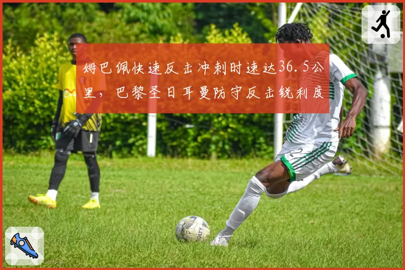 姆巴佩快速反击冲刺时速达36.5公里，巴黎圣日耳曼防守反击锐利度提升