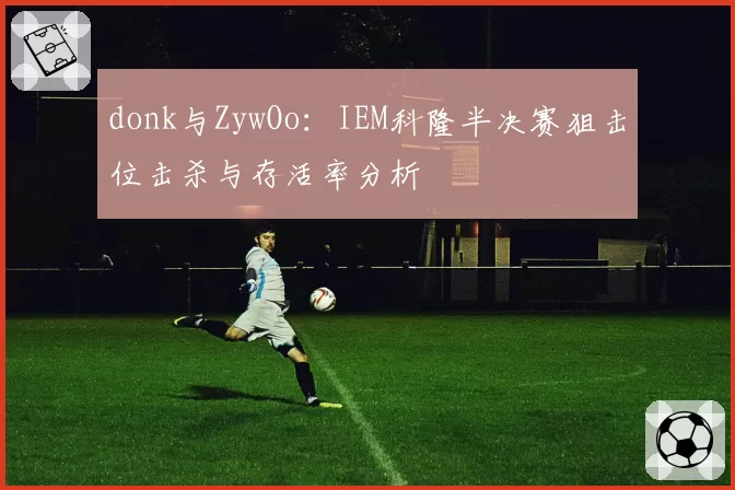 donk与ZywOo:IEM科隆半决赛狙击位击杀与存活率分析