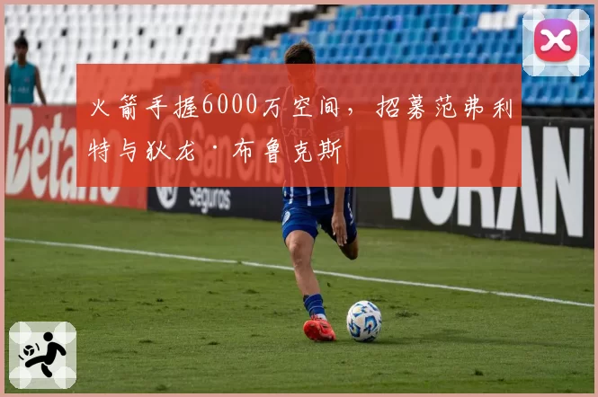 火箭手握6000万空间,招募范弗利特与狄龙·布鲁克斯