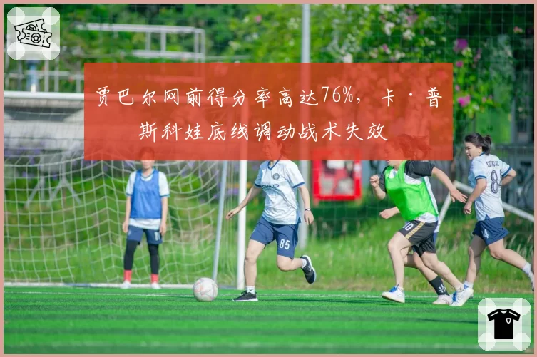 贾巴尔网前得分率高达76%，卡·普利斯科娃底线调动战术失效