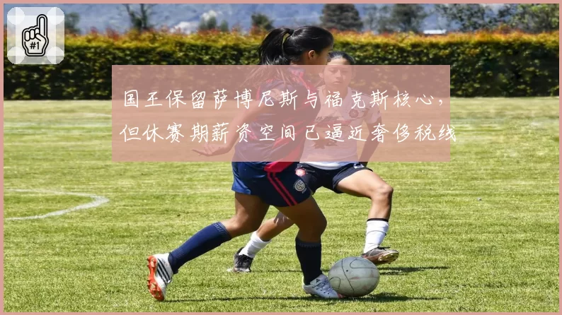 国王保留萨博尼斯与福克斯核心,但休赛期薪资空间已逼近奢侈税线