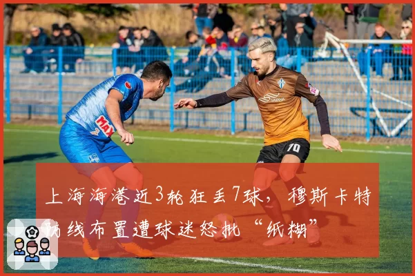 上海海港近3轮狂丢7球,穆斯卡特防线布置遭球迷怒批“纸糊”