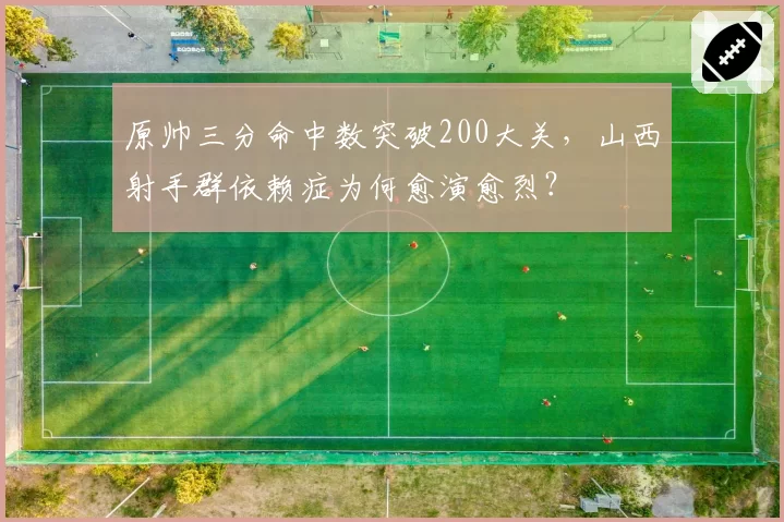 原帅三分命中数突破200大关，山西射手群依赖症为何愈演愈烈？