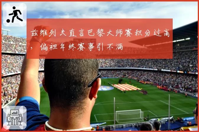 兹维列夫直言巴黎大师赛积分过高，偏袒年终赛事引不满