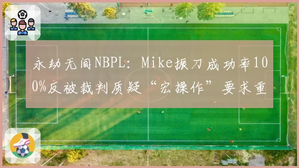 永劫无间NBPL：Mike振刀成功率100%反被裁判质疑“宏操作”要求重赛