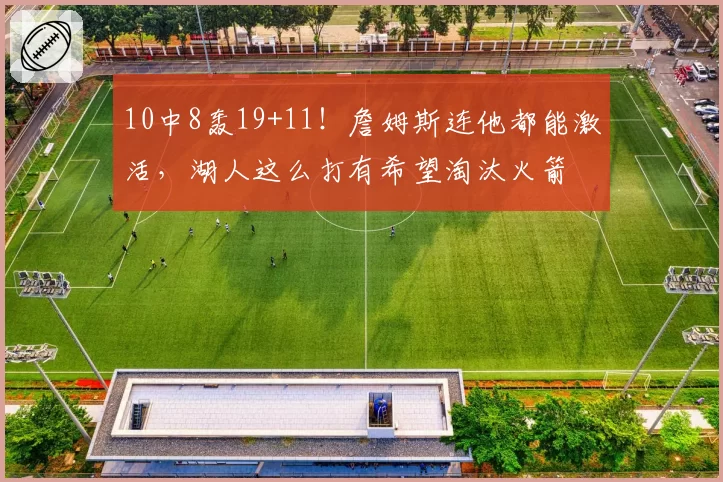 10中8轰19+11！詹姆斯连他都能激活，湖人这么打有希望淘汰火箭