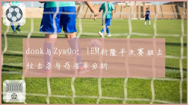 donk与ZywOo:IEM科隆半决赛狙击位击杀与存活率分析