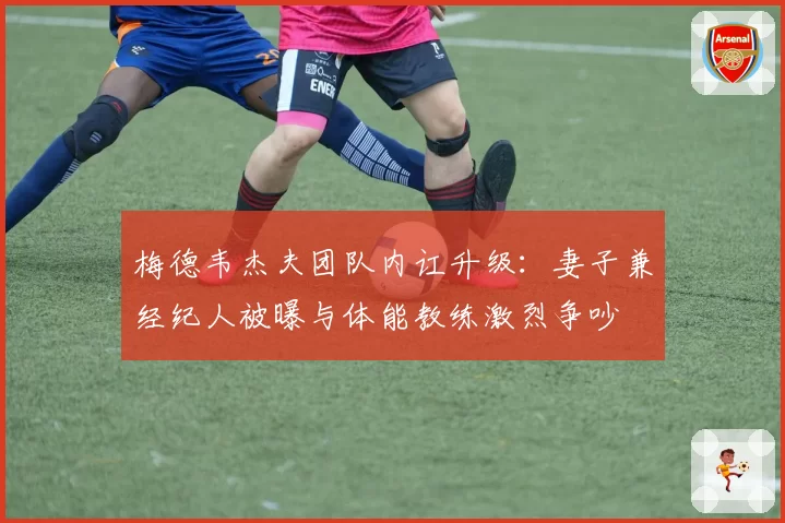 梅德韦杰夫团队内讧升级:妻子兼经纪人被曝与体能教练激烈争吵