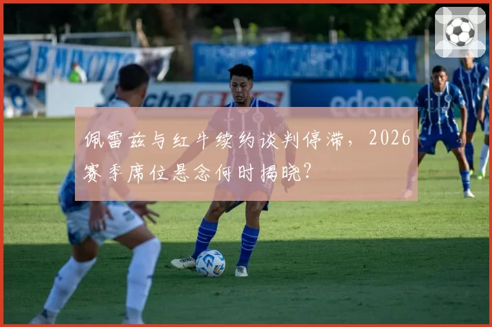 佩雷兹与红牛续约谈判停滞,2026赛季席位悬念何时揭晓?