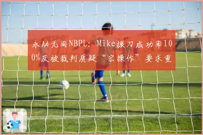 永劫无间NBPL：Mike振刀成功率100%反被裁判质疑“宏操作”要求重赛