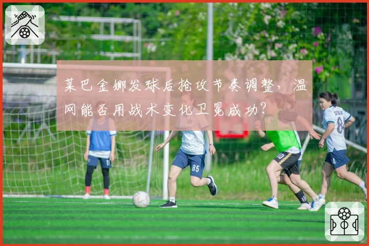 莱巴金娜发球后抢攻节奏调整,温网能否用战术变化卫冕成功?
