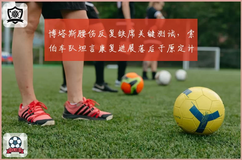博塔斯腰伤反复缺席关键测试,索伯车队坦言康复进展落后于原定计划