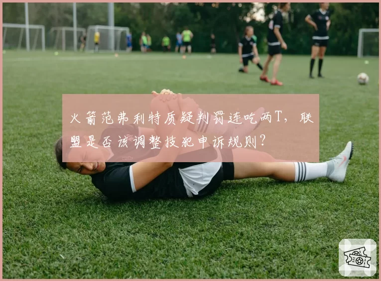 火箭范弗利特质疑判罚连吃两T,联盟是否该调整技犯申诉规则?
