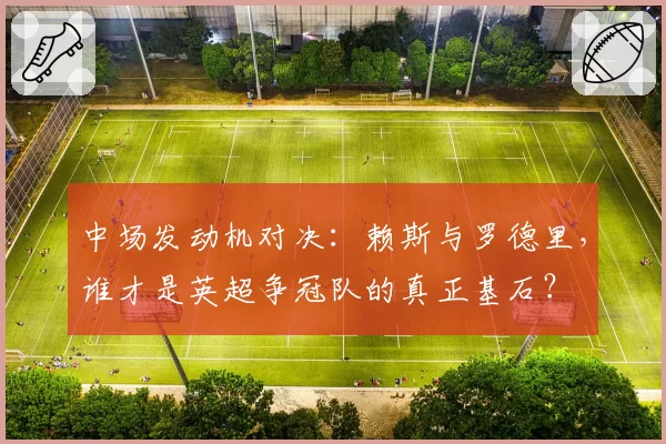 中场发动机对决:赖斯与罗德里,谁才是英超争冠队的真正基石?
