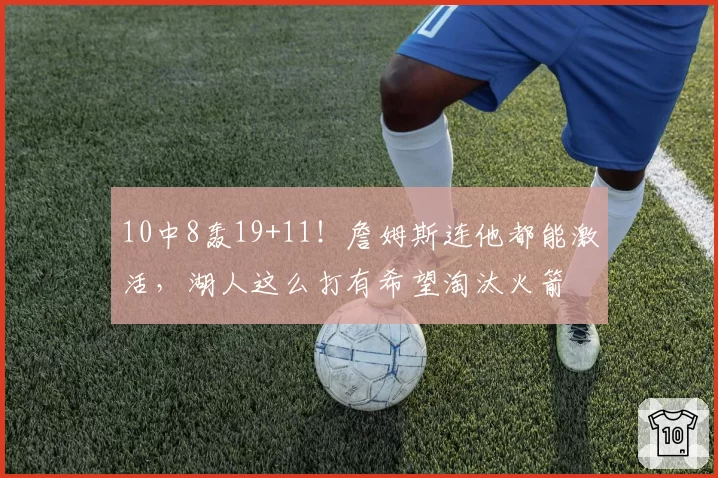 10中8轰19+11！詹姆斯连他都能激活，湖人这么打有希望淘汰火箭