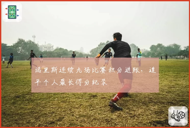 诺里斯连续九场比赛积分进账,追平个人最长得分纪录