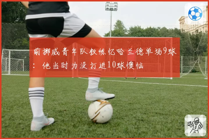 前挪威青年队教练忆哈兰德单场9球：他当时为没打进10球懊恼