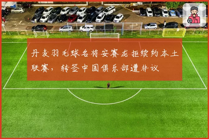 丹麦羽毛球名将安赛龙拒续约本土联赛，转签中国俱乐部遭非议
