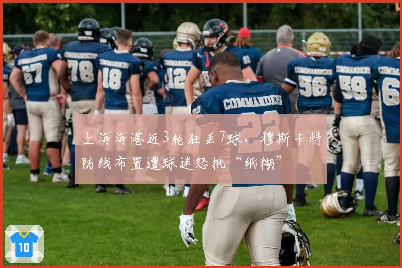 上海海港近3轮狂丢7球,穆斯卡特防线布置遭球迷怒批“纸糊”