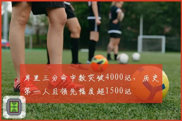 库里三分命中数突破4000记,历史第一人且领先幅度超1500记