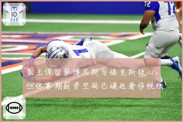 国王保留萨博尼斯与福克斯核心，但休赛期薪资空间已逼近奢侈税线