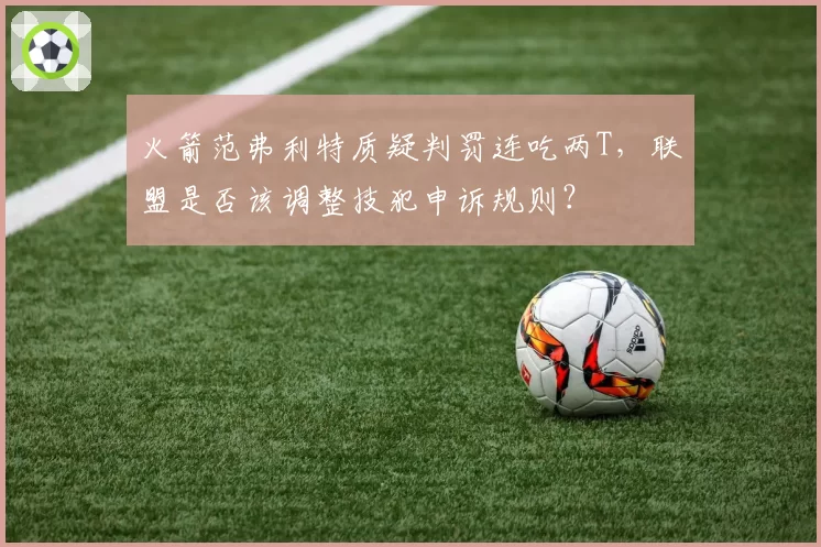 火箭范弗利特质疑判罚连吃两T,联盟是否该调整技犯申诉规则?