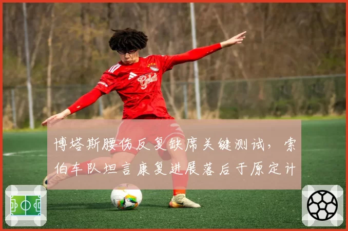 博塔斯腰伤反复缺席关键测试,索伯车队坦言康复进展落后于原定计划