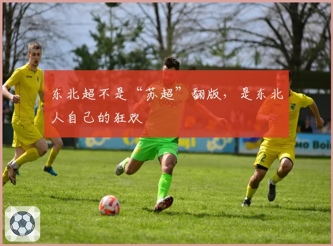 东北超不是“苏超”翻版，是东北人自己的狂欢