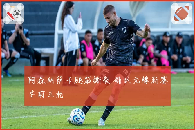 阿森纳萨卡腿筋撕裂 确认无缘新赛季前三轮